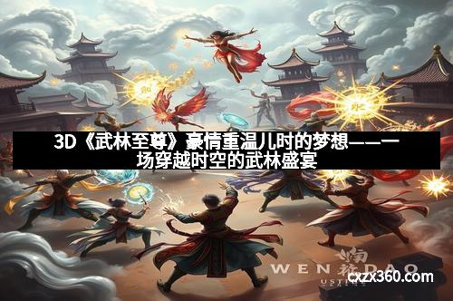 3D《武林至尊》豪情重温儿时的梦想——一场穿越时空的武林盛宴